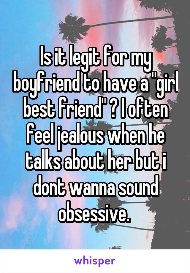 Is it legit for my boyfriend to have a "girl best friend" ? I often feel jealous when he talks about her but i dont wanna sound obsessive. 