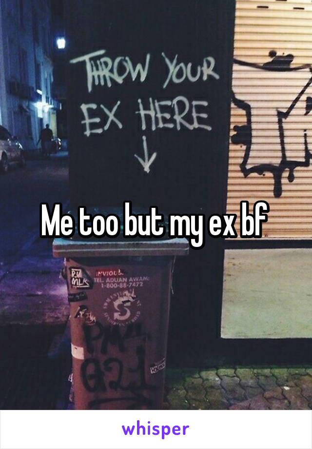Me too but my ex bf 