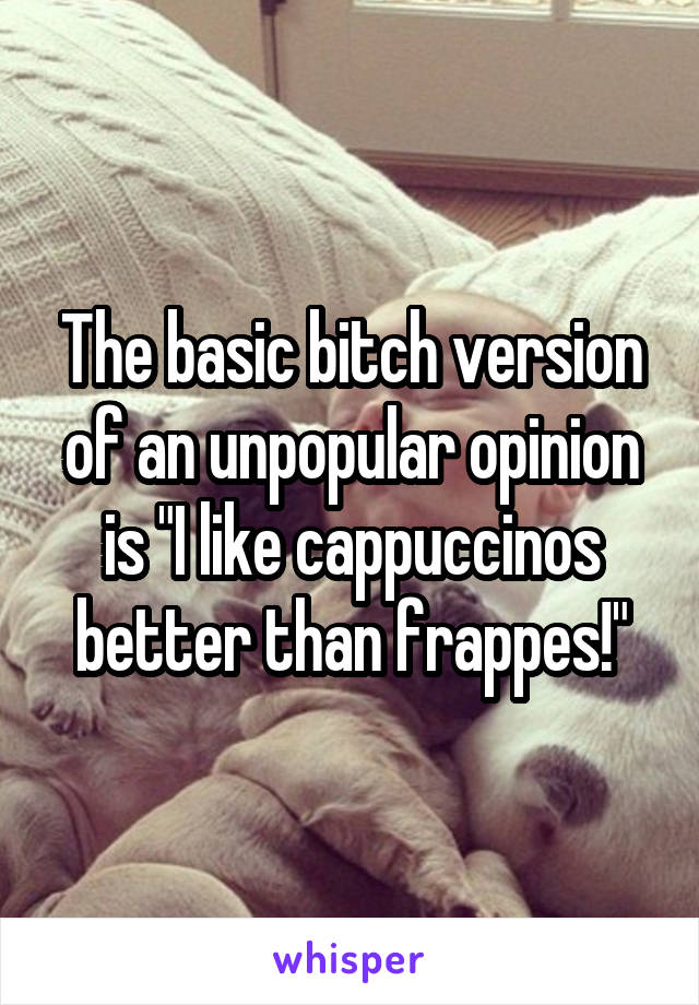 The basic bitch version of an unpopular opinion is "I like cappuccinos better than frappes!"