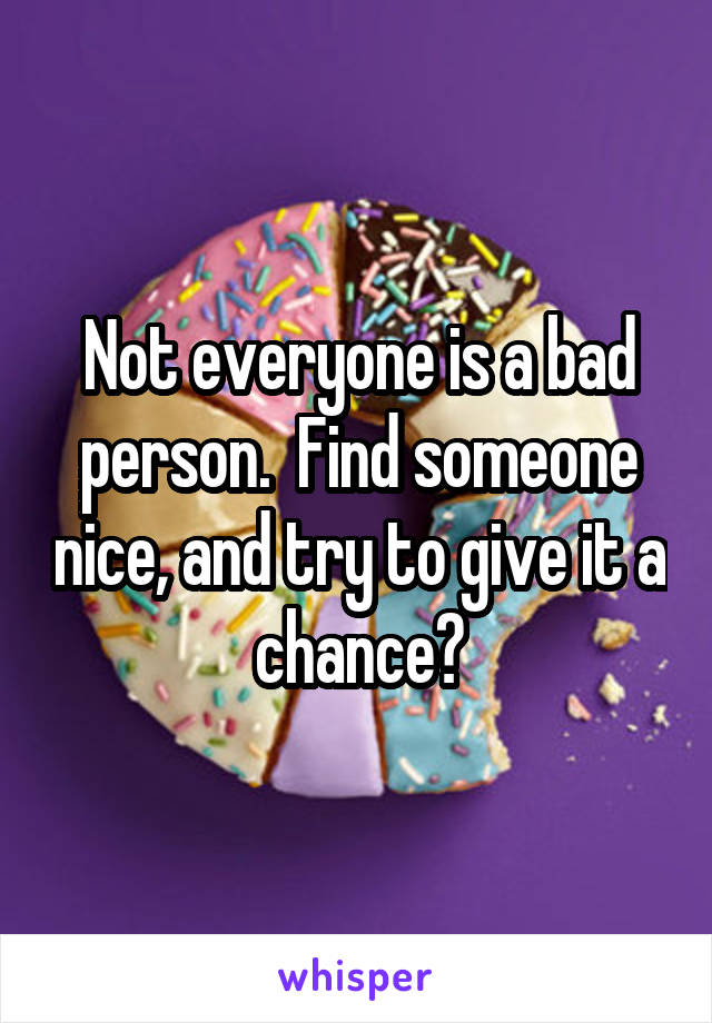 Not everyone is a bad person.  Find someone nice, and try to give it a chance?