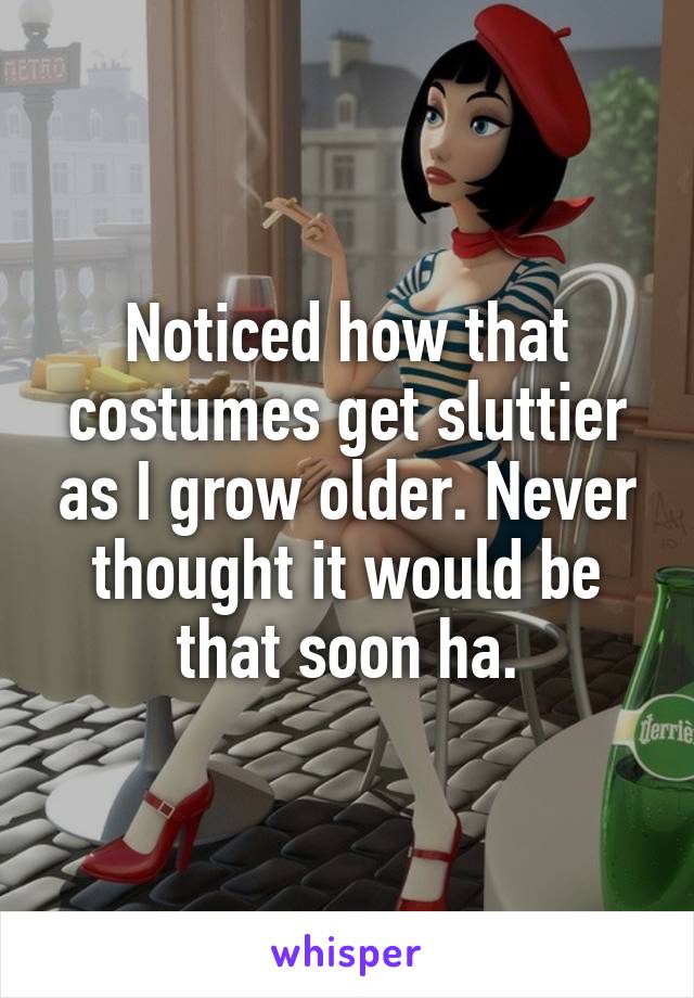 Noticed how that costumes get sluttier as I grow older. Never thought it would be that soon ha.