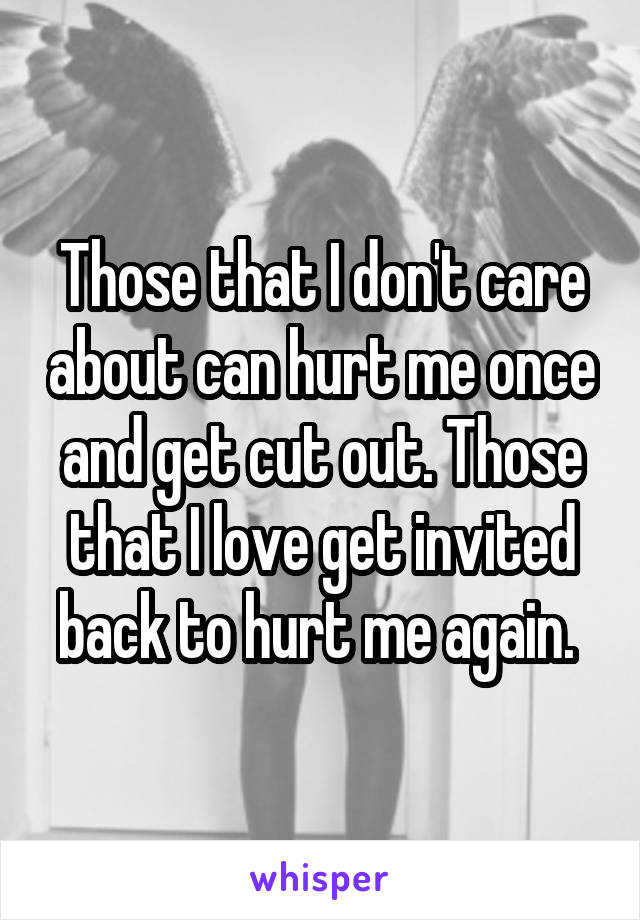 Those that I don't care about can hurt me once and get cut out. Those that I love get invited back to hurt me again. 