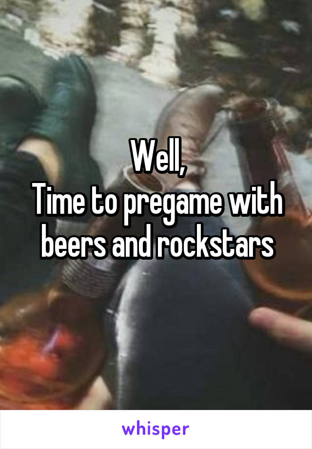 Well,
Time to pregame with beers and rockstars
