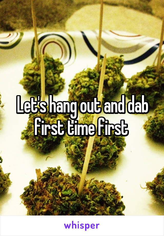Let's hang out and dab first time first 