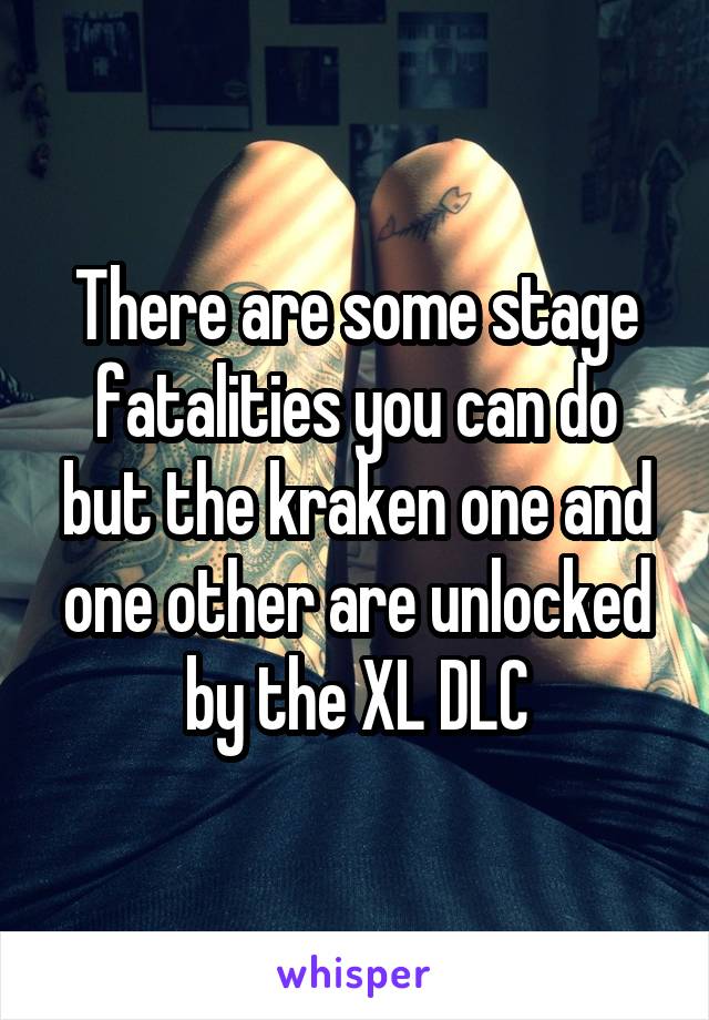 There are some stage fatalities you can do but the kraken one and one other are unlocked by the XL DLC