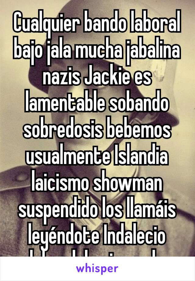 Cualquier bando laboral bajo jala mucha jabalina nazis Jackie es lamentable sobando sobredosis bebemos usualmente Islandia laicismo showman suspendido los llamáis leyéndote Indalecio lehendakari mando