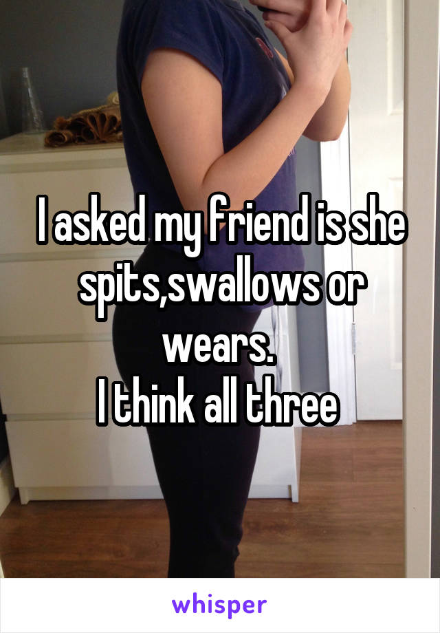 I asked my friend is she spits,swallows or wears. 
I think all three 