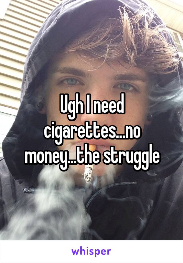 Ugh I need cigarettes...no money...the struggle