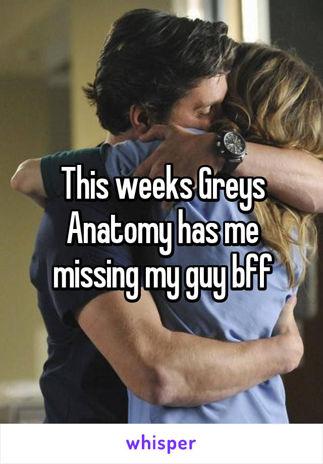 This weeks Greys Anatomy has me missing my guy bff
