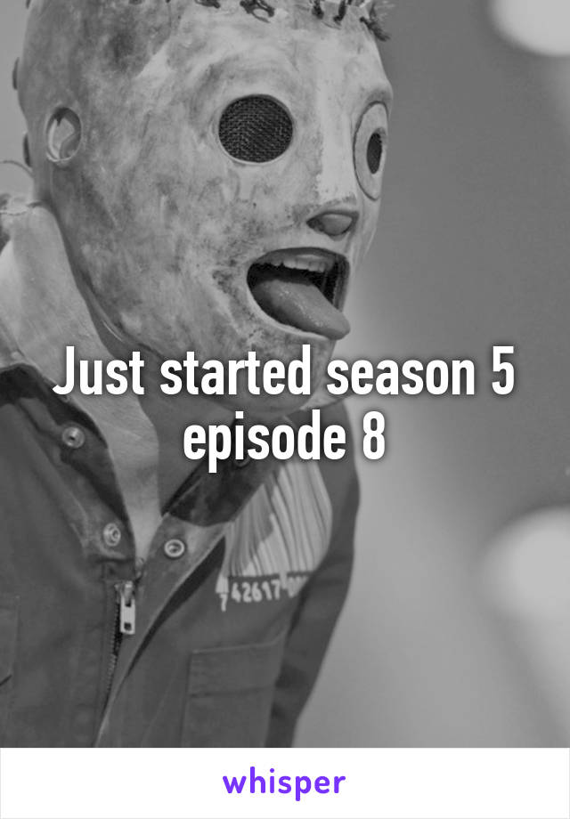 Just started season 5 episode 8