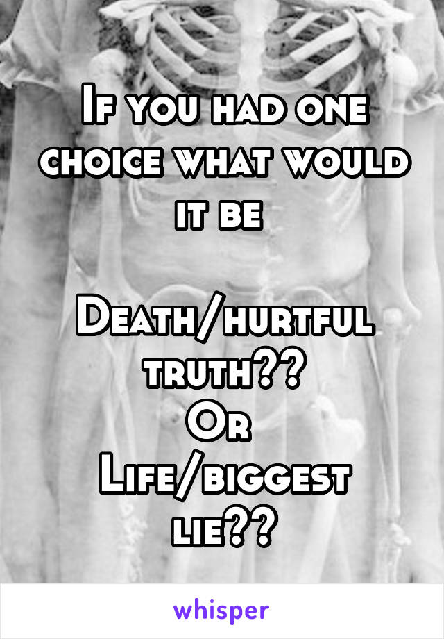 If you had one choice what would it be 

Death/hurtful truth??
Or 
Life/biggest lie??