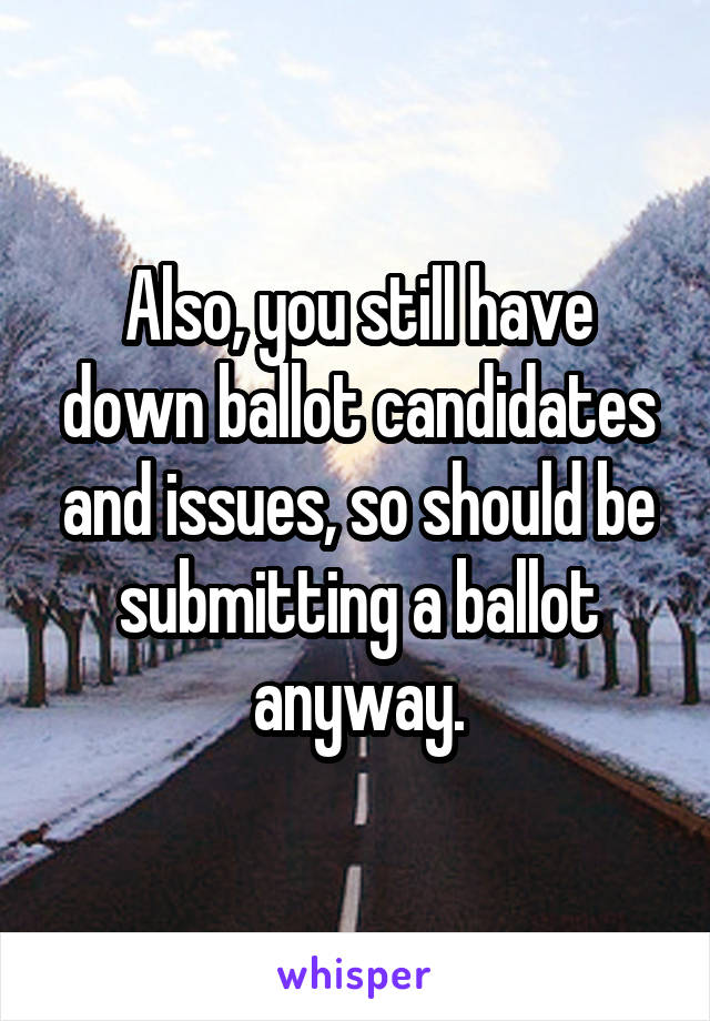 Also, you still have down ballot candidates and issues, so should be submitting a ballot anyway.