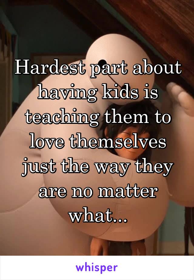 Hardest part about having kids is teaching them to love themselves just the way they are no matter what...