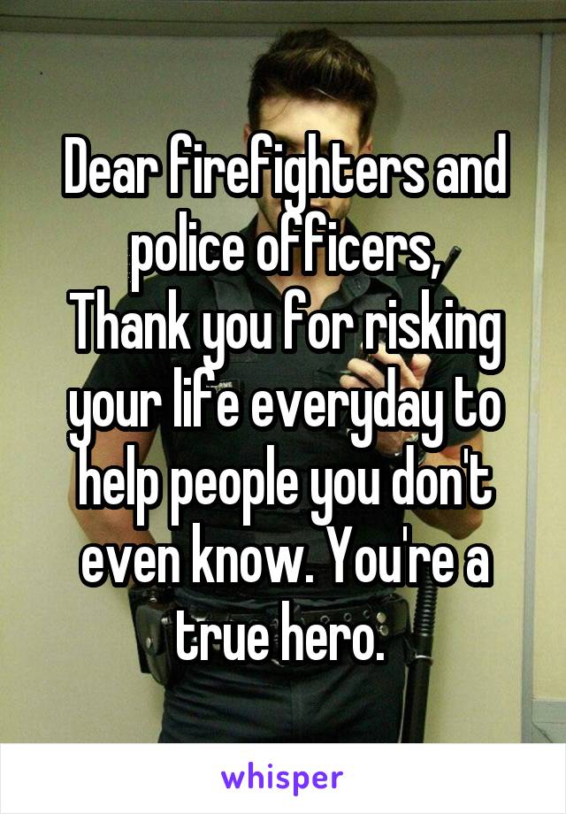 Dear firefighters and police officers,
Thank you for risking your life everyday to help people you don't even know. You're a true hero. 