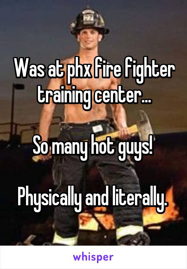 Was at phx fire fighter training center...

So many hot guys! 

Physically and literally. 