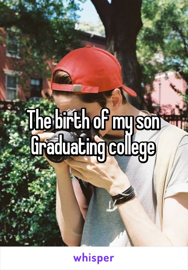 The birth of my son 
Graduating college 