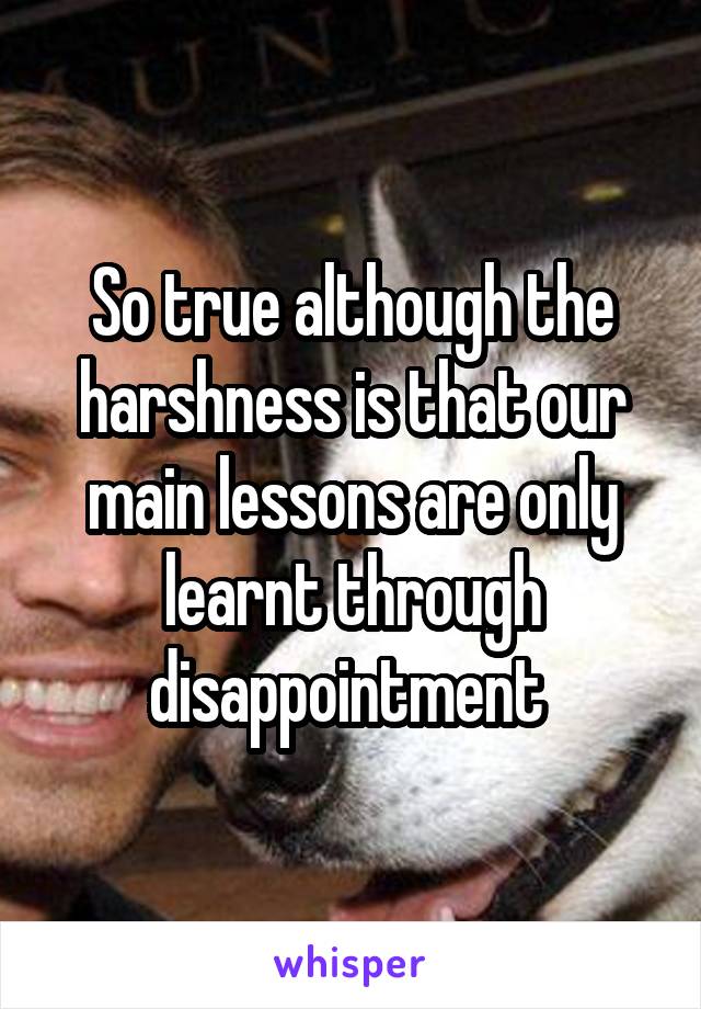 So true although the harshness is that our main lessons are only learnt through disappointment 