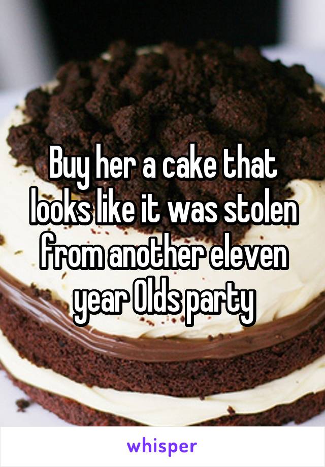Buy her a cake that looks like it was stolen from another eleven year Olds party
