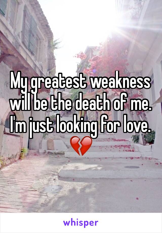 My greatest weakness will be the death of me. I'm just looking for love. 💔
