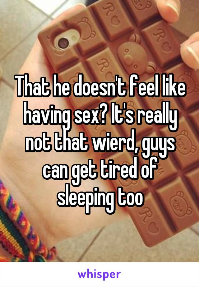 That he doesn't feel like having sex? It's really not that wierd, guys can get tired of sleeping too