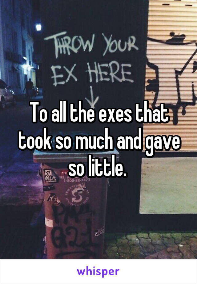 To all the exes that took so much and gave so little. 