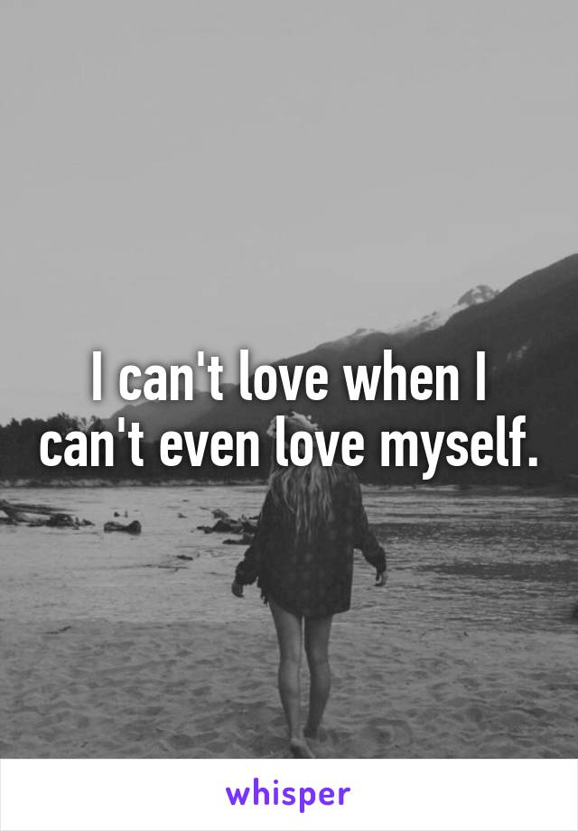 I can't love when I can't even love myself.