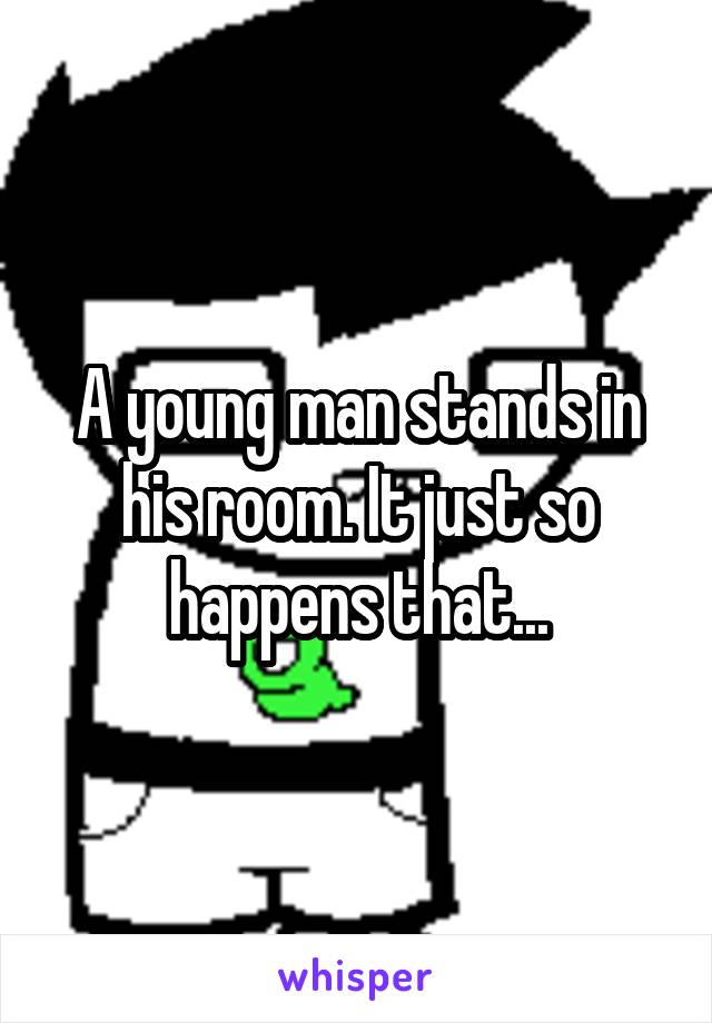 A young man stands in his room. It just so happens that...