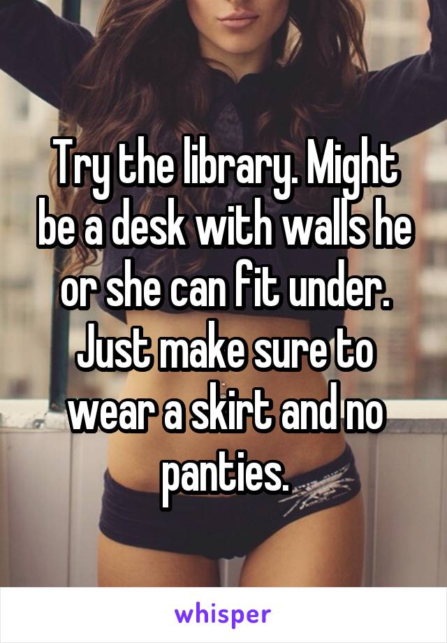 Try the library. Might be a desk with walls he or she can fit under. Just make sure to wear a skirt and no panties.