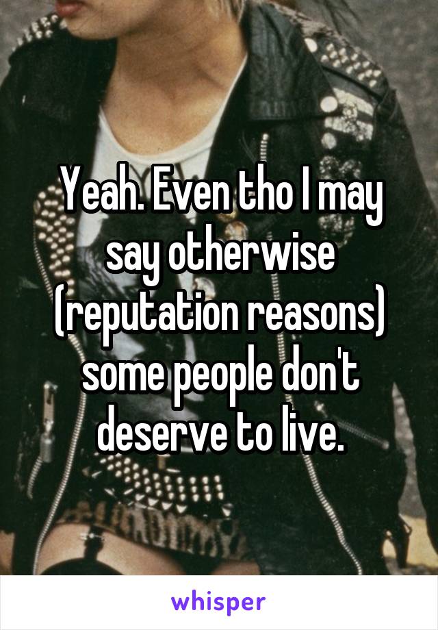 Yeah. Even tho I may say otherwise (reputation reasons) some people don't deserve to live.