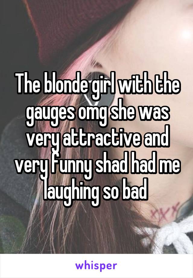 The blonde girl with the gauges omg she was very attractive and very funny shad had me laughing so bad 