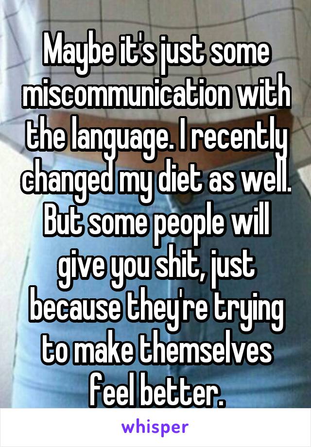 Maybe it's just some miscommunication with the language. I recently changed my diet as well. But some people will give you shit, just because they're trying to make themselves feel better.