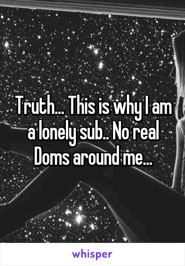 Truth... This is why I am a lonely sub.. No real Doms around me...