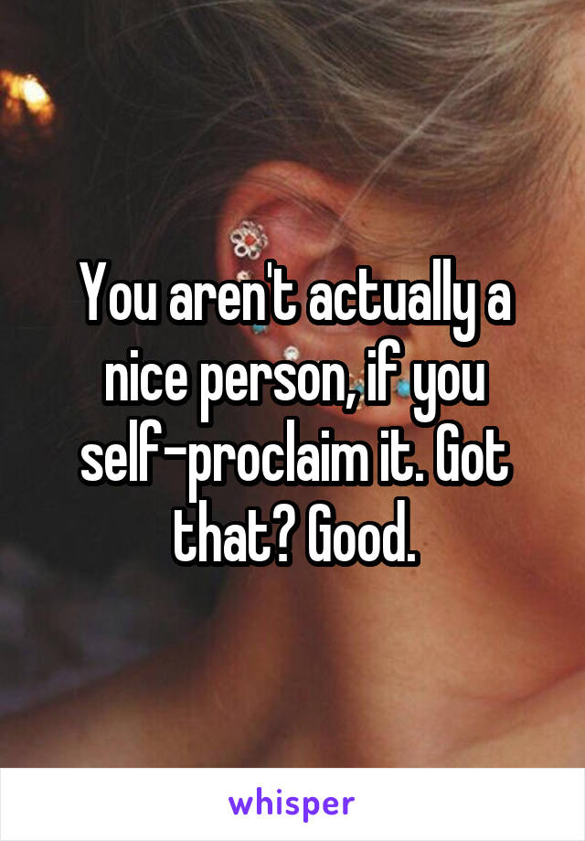 You aren't actually a nice person, if you self-proclaim it. Got that? Good.