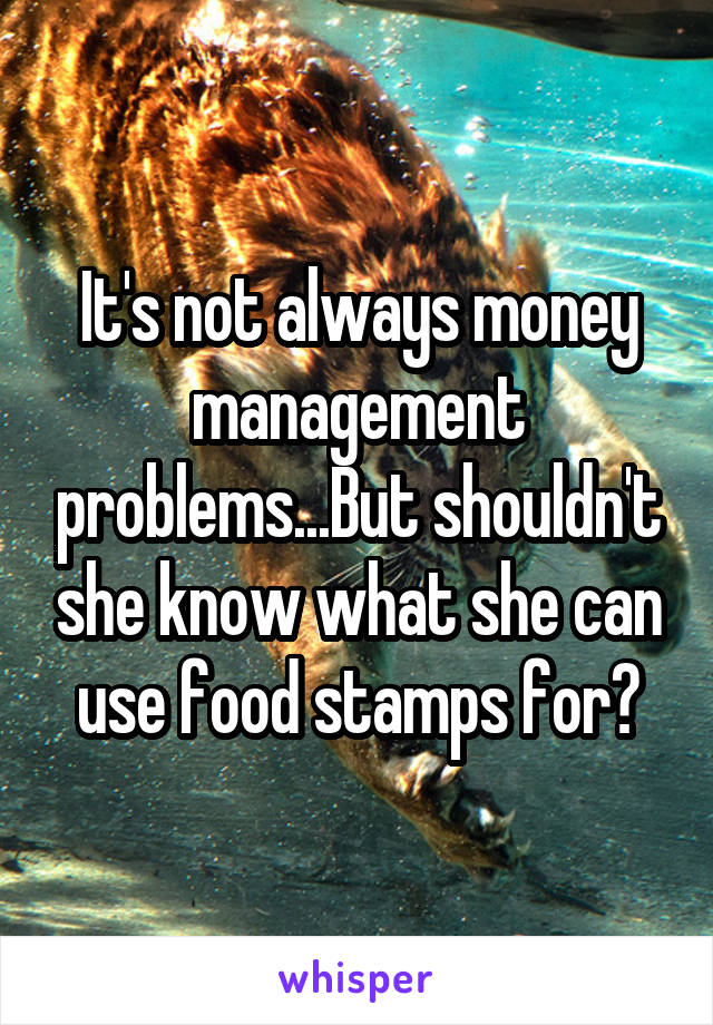 It's not always money management problems...But shouldn't she know what she can use food stamps for?