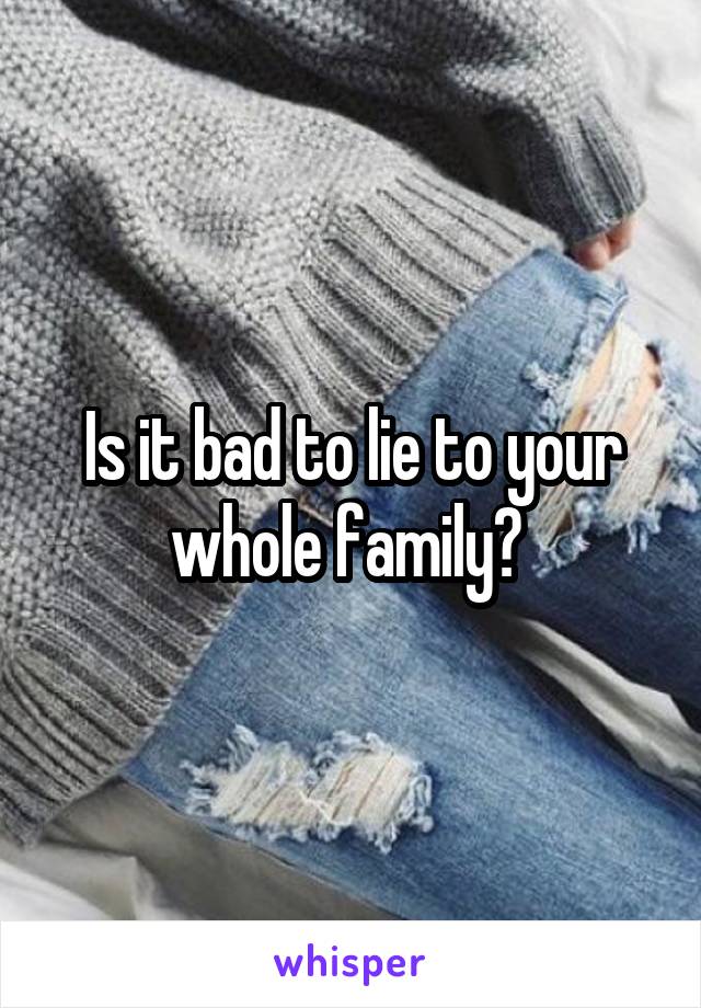 Is it bad to lie to your whole family? 