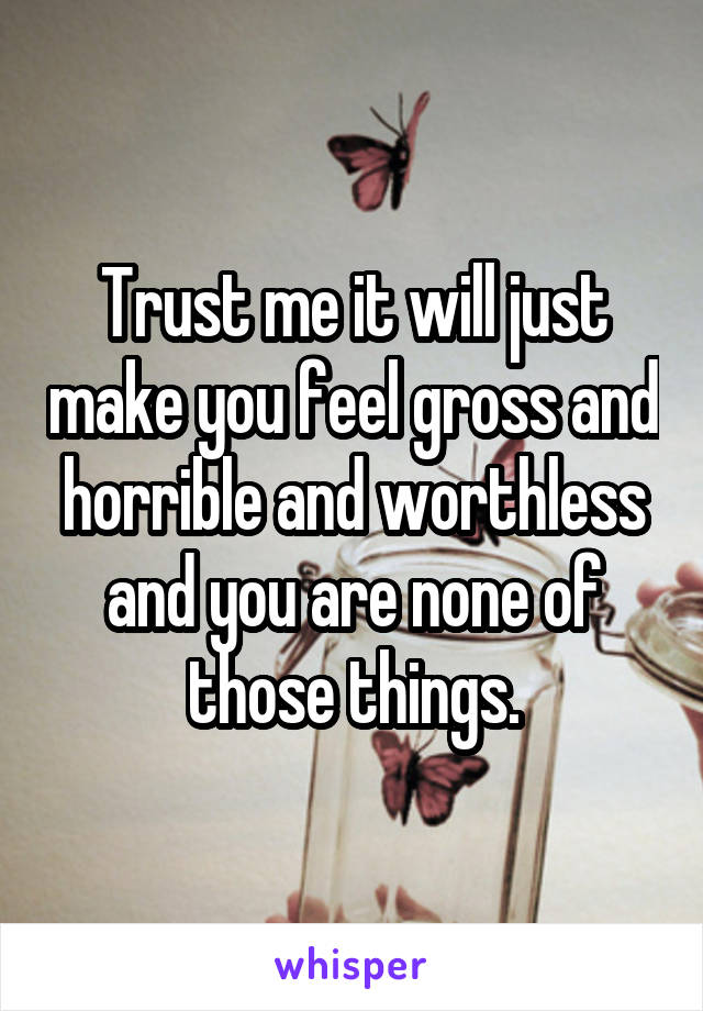 Trust me it will just make you feel gross and horrible and worthless and you are none of those things.