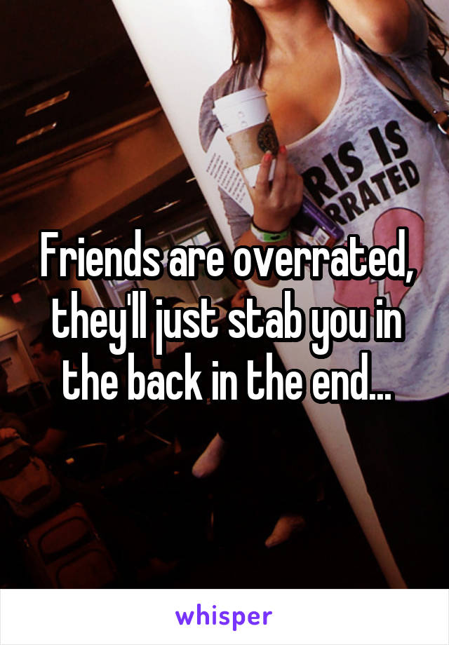 Friends are overrated, they'll just stab you in the back in the end...