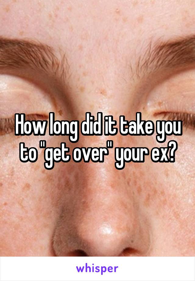 How long did it take you to "get over" your ex?