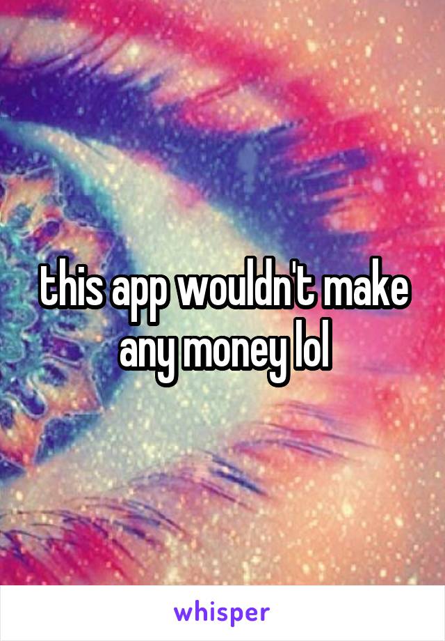 this app wouldn't make any money lol