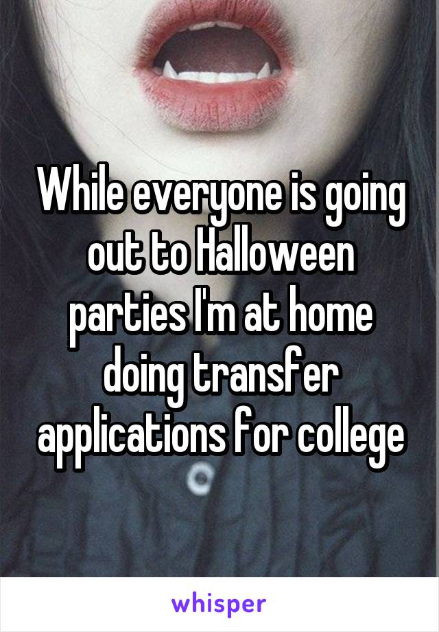 While everyone is going out to Halloween parties I'm at home doing transfer applications for college