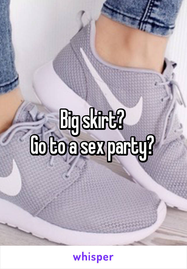 Big skirt? 
Go to a sex party? 