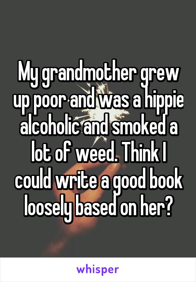 My grandmother grew up poor and was a hippie alcoholic and smoked a lot of weed. Think I could write a good book loosely based on her?