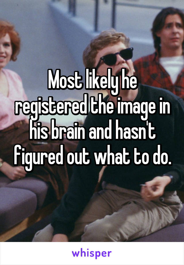 Most likely he registered the image in his brain and hasn't figured out what to do. 