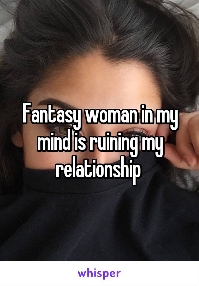 Fantasy woman in my mind is ruining my relationship 