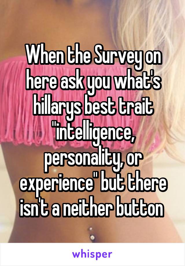 When the Survey on here ask you what's hillarys best trait "intelligence, personality, or experience" but there isn't a neither button 