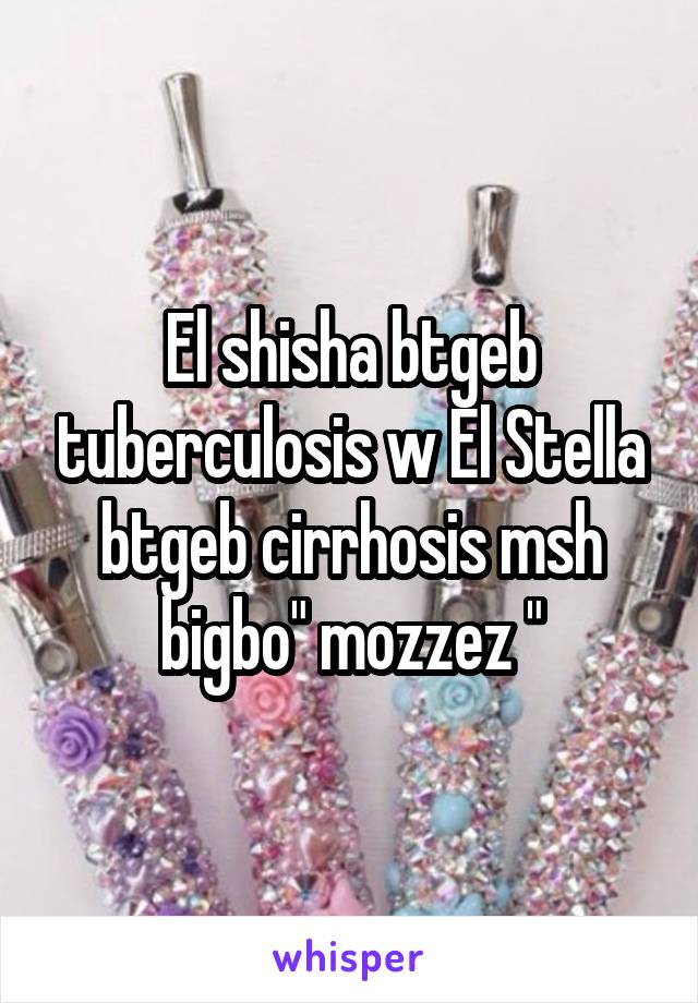 El shisha btgeb tuberculosis w El Stella btgeb cirrhosis msh bigbo" mozzez "