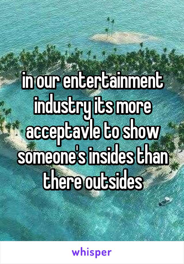 in our entertainment industry its more acceptavle to show someone's insides than there outsides