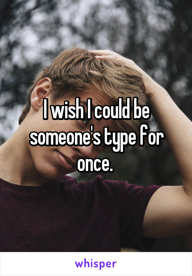 I wish I could be someone's type for once. 