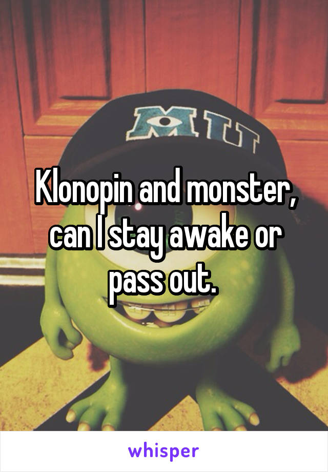 Klonopin and monster, can I stay awake or pass out. 