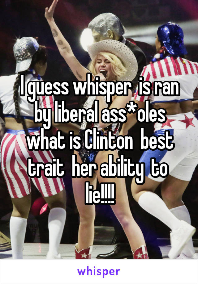 I guess whisper  is ran by liberal ass*oles what is Clinton  best trait  her ability  to  lie!!!!